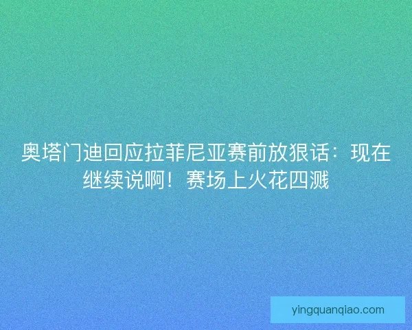 奥塔门迪回应拉菲尼亚赛前放狠话：现在继续说啊！赛场上火花四溅