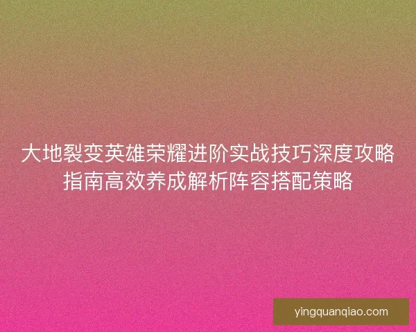 大地裂变英雄荣耀进阶实战技巧深度攻略指南高效养成解析阵容搭配策略