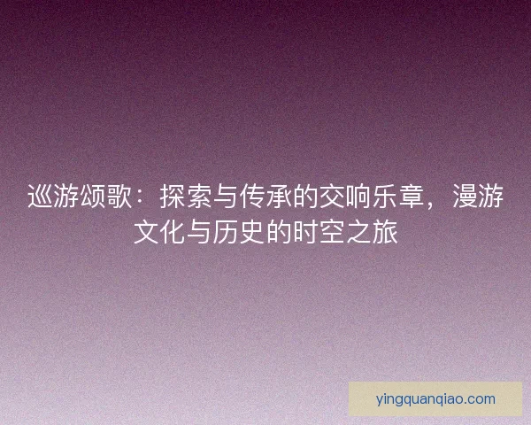 巡游颂歌：探索与传承的交响乐章，漫游文化与历史的时空之旅