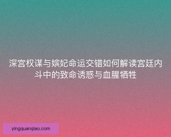 深宫权谋与嫔妃命运交错如何解读宫廷内斗中的致命诱惑与血腥牺牲
