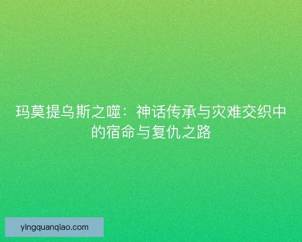 玛莫提乌斯之噬：神话传承与灾难交织中的宿命与复仇之路