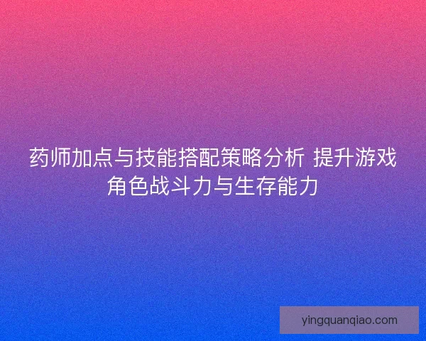 药师加点与技能搭配策略分析 提升游戏角色战斗力与生存能力