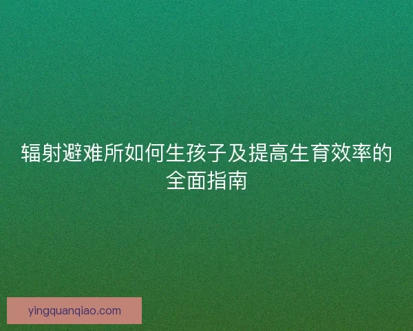 辐射避难所如何生孩子及提高生育效率的全面指南