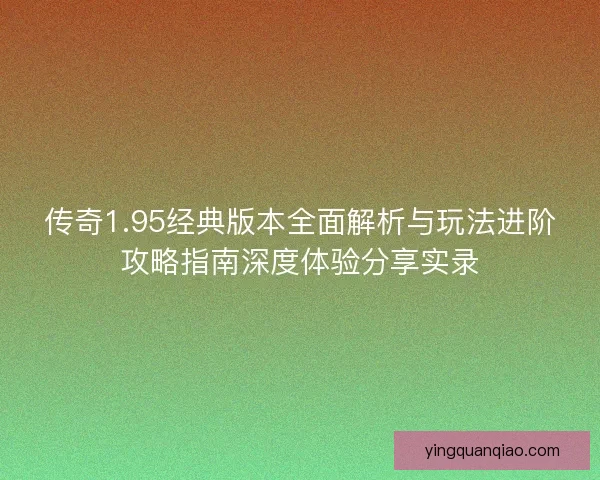 传奇1.95经典版本全面解析与玩法进阶攻略指南深度体验分享实录