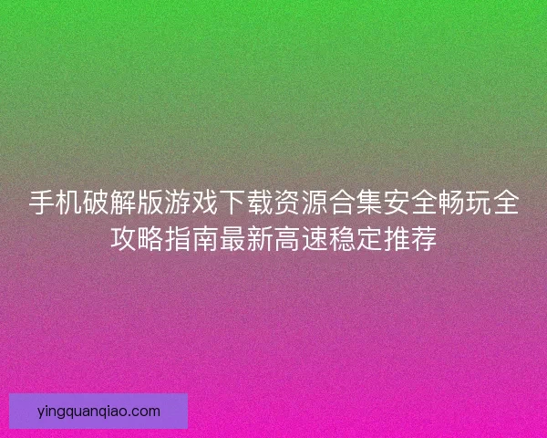 手机破解版游戏下载资源合集安全畅玩全攻略指南最新高速稳定推荐