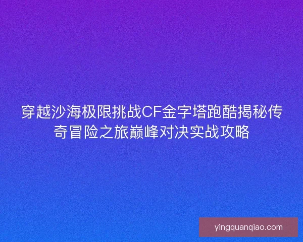 穿越沙海极限挑战CF金字塔跑酷揭秘传奇冒险之旅巅峰对决实战攻略