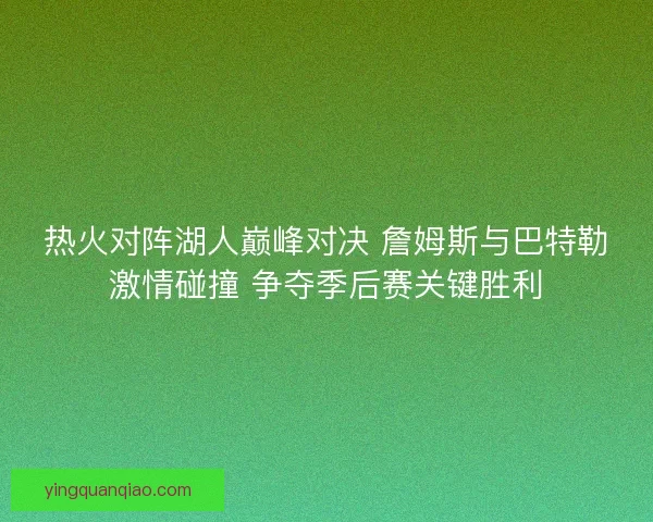热火对阵湖人巅峰对决 詹姆斯与巴特勒激情碰撞 争夺季后赛关键胜利