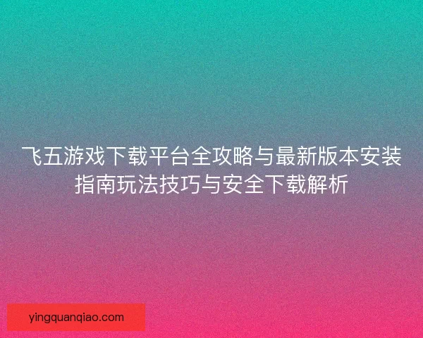 飞五游戏下载平台全攻略与最新版本安装指南玩法技巧与安全下载解析
