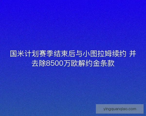 国米计划赛季结束后与小图拉姆续约 并去除8500万欧解约金条款