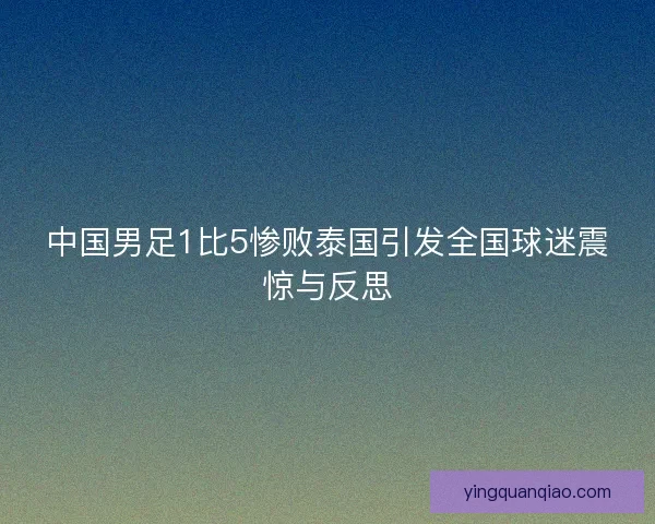 中国男足1比5惨败泰国引发全国球迷震惊与反思