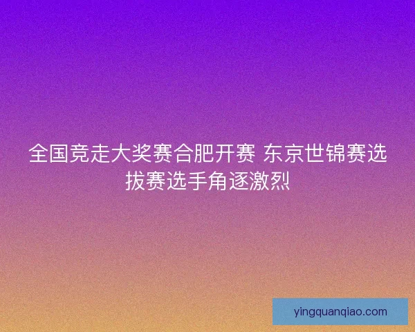 全国竞走大奖赛合肥开赛 东京世锦赛选拔赛选手角逐激烈