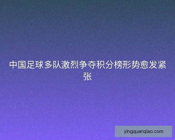 中国足球多队激烈争夺积分榜形势愈发紧张