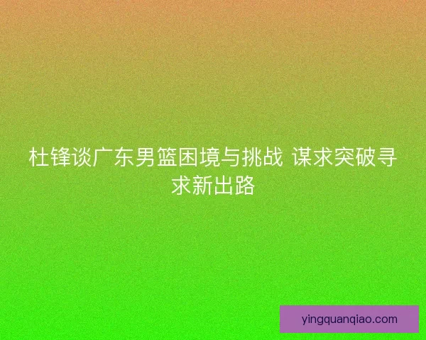 杜锋谈广东男篮困境与挑战 谋求突破寻求新出路