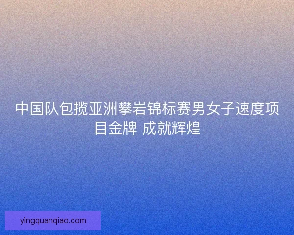 中国队包揽亚洲攀岩锦标赛男女子速度项目金牌 成就辉煌