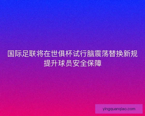 国际足联将在世俱杯试行脑震荡替换新规提升球员安全保障