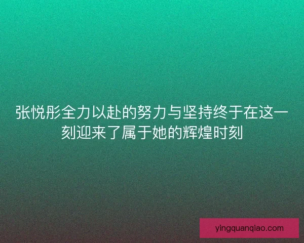 张悦彤全力以赴的努力与坚持终于在这一刻迎来了属于她的辉煌时刻