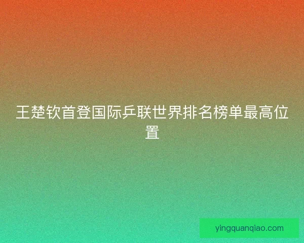 王楚钦首登国际乒联世界排名榜单最高位置
