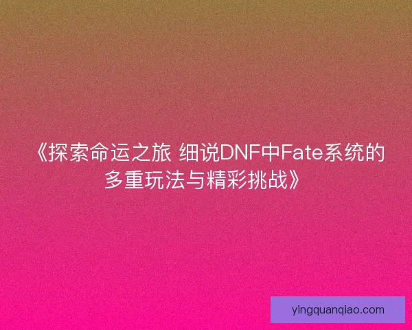 《探索命运之旅 细说DNF中Fate系统的多重玩法与精彩挑战》