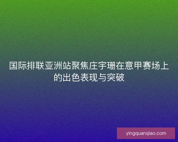 国际排联亚洲站聚焦庄宇珊在意甲赛场上的出色表现与突破