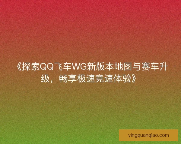 《探索QQ飞车WG新版本地图与赛车升级，畅享极速竞速体验》