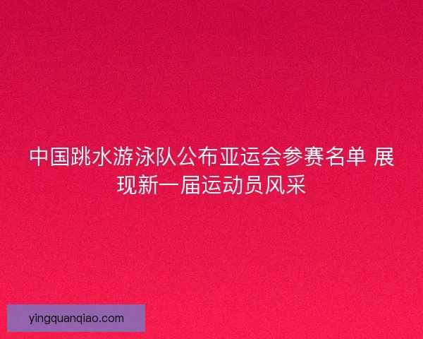 中国跳水游泳队公布亚运会参赛名单 展现新一届运动员风采