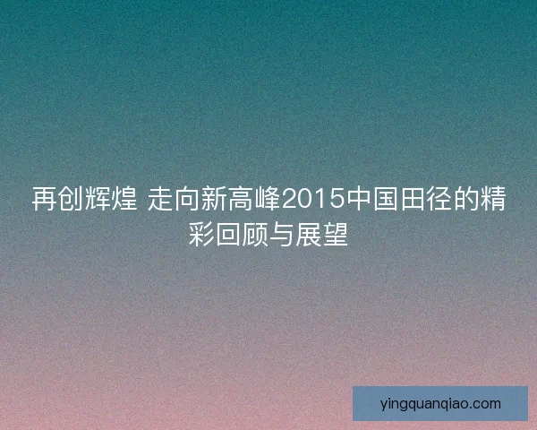 再创辉煌 走向新高峰2015中国田径的精彩回顾与展望