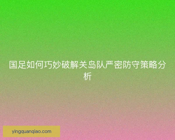 国足如何巧妙破解关岛队严密防守策略分析