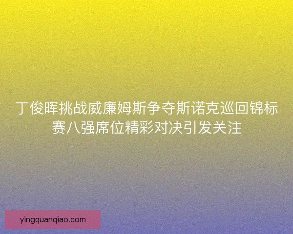 丁俊晖挑战威廉姆斯争夺斯诺克巡回锦标赛八强席位精彩对决引发关注