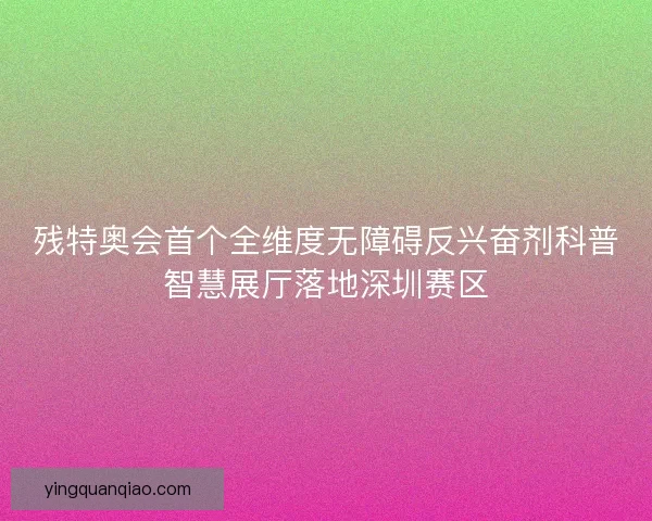 残特奥会首个全维度无障碍反兴奋剂科普智慧展厅落地深圳赛区