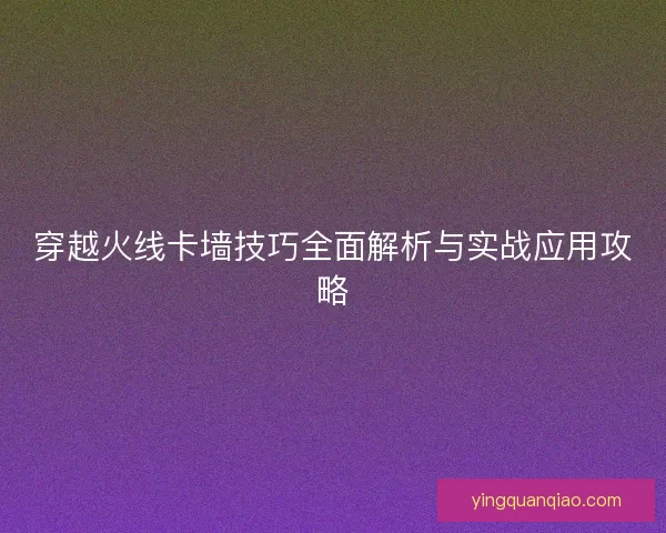 穿越火线卡墙技巧全面解析与实战应用攻略
